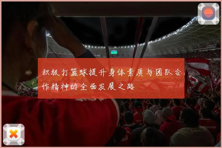 积极打篮球提升身体素质与团队合作精神的全面发展之路