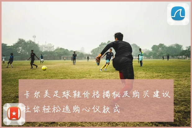 卡尔美足球鞋价格揭秘及购买建议让你轻松选购心仪款式