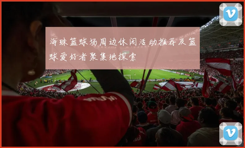 海珠篮球场周边休闲活动推荐及篮球爱好者聚集地探索