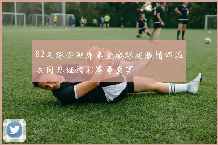 82足球热潮席卷全城球迷激情四溢共同见证精彩赛事盛宴