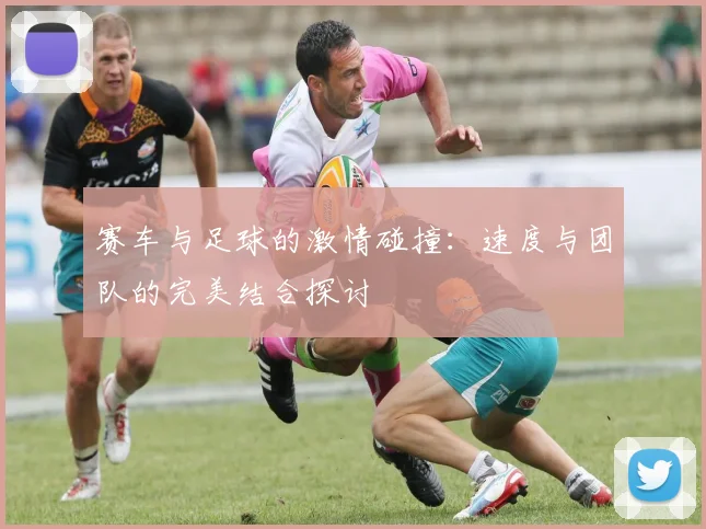 赛车与足球的激情碰撞：速度与团队的完美结合探讨