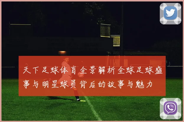 天下足球体育全景解析全球足球盛事与明星球员背后的故事与魅力