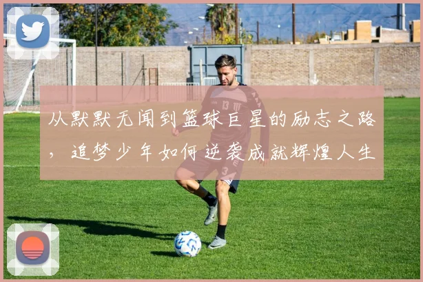 从默默无闻到篮球巨星的励志之路，追梦少年如何逆袭成就辉煌人生