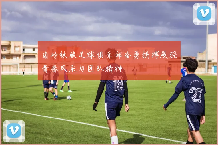 南岭铁狼足球俱乐部奋勇拼搏展现青春风采与团队精神