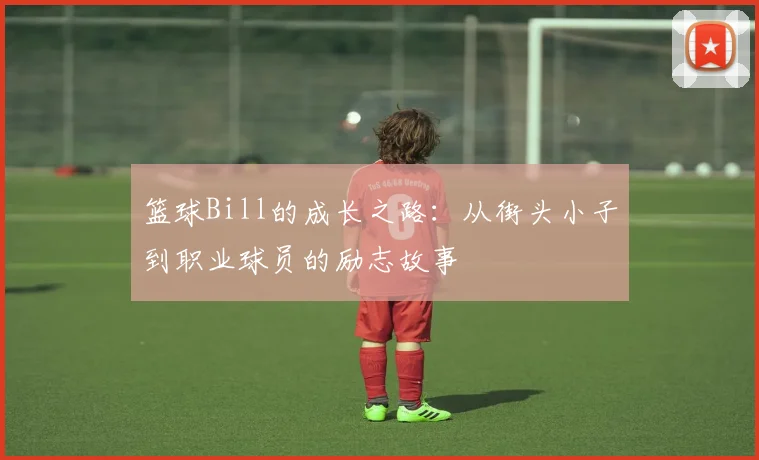 篮球Bill的成长之路：从街头小子到职业球员的励志故事