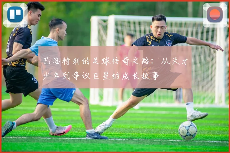 巴洛特利的足球传奇之路：从天才少年到争议巨星的成长故事