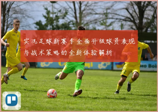 实况足球新赛季全面升级球员表现与战术策略的全新体验解析