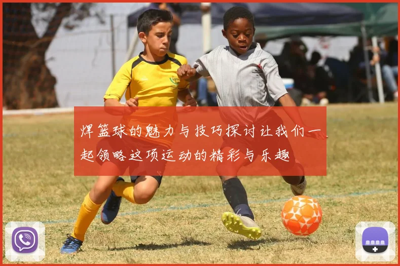 焊篮球的魅力与技巧探讨让我们一起领略这项运动的精彩与乐趣