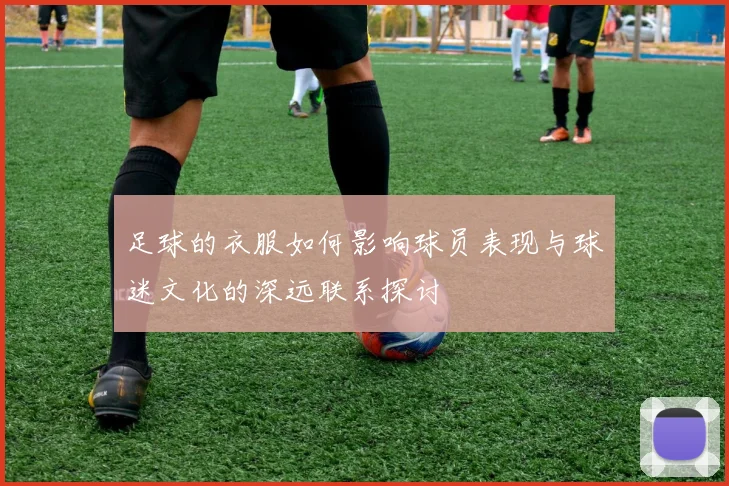 足球的衣服如何影响球员表现与球迷文化的深远联系探讨
