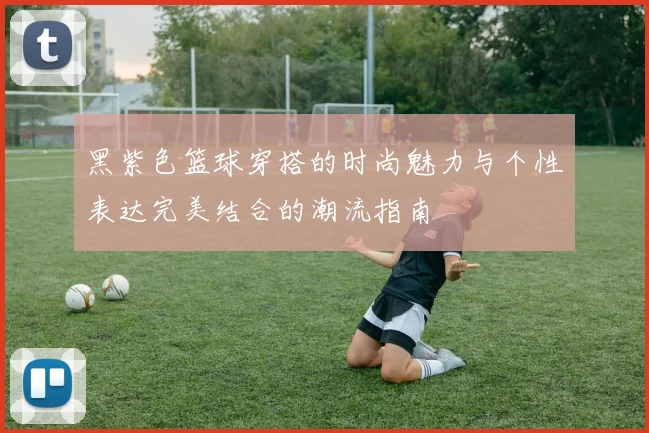 黑紫色篮球穿搭的时尚魅力与个性表达完美结合的潮流指南