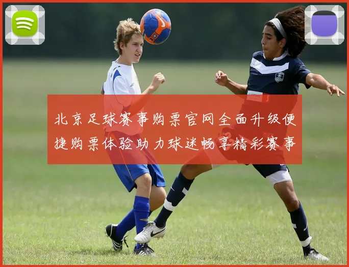 北京足球赛事购票官网全面升级便捷购票体验助力球迷畅享精彩赛事