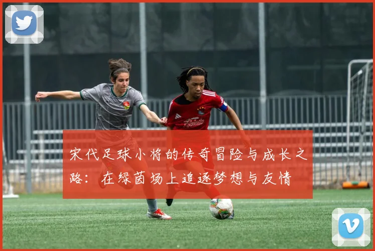 宋代足球小将的传奇冒险与成长之路：在绿茵场上追逐梦想与友情