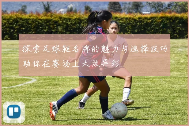 探索足球鞋名牌的魅力与选择技巧助你在赛场上大放异彩