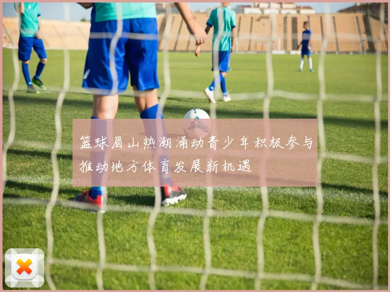 篮球眉山热潮涌动青少年积极参与推动地方体育发展新机遇