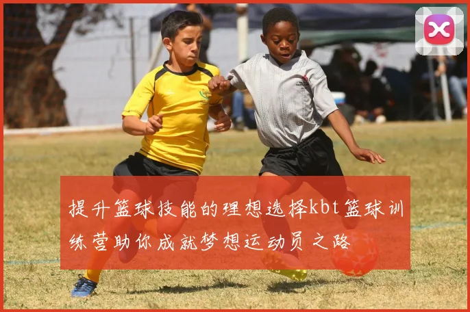 提升篮球技能的理想选择kbt篮球训练营助你成就梦想运动员之路