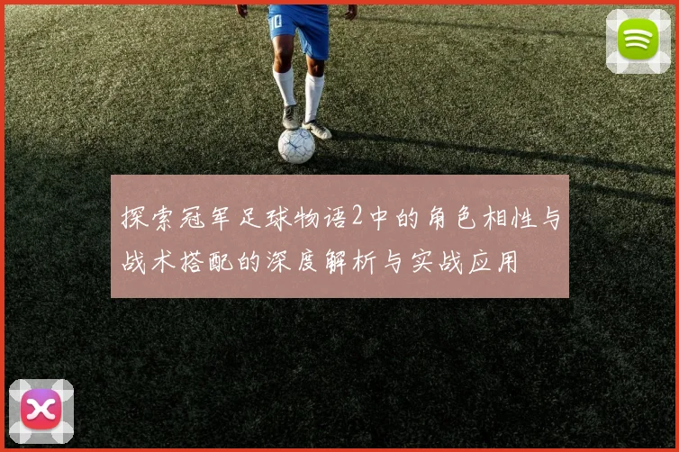 探索冠军足球物语2中的角色相性与战术搭配的深度解析与实战应用