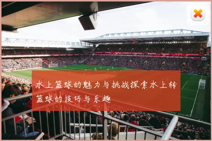 水上篮球的魅力与挑战探索水上转篮球的技巧与乐趣