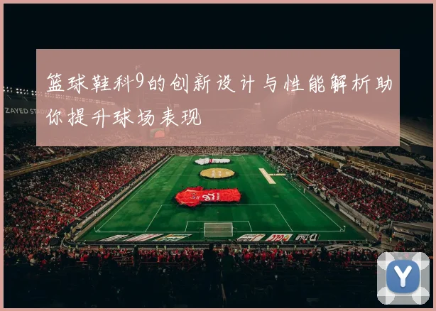 篮球鞋科9的创新设计与性能解析助你提升球场表现
