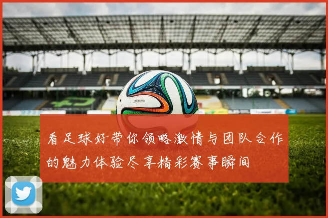 看足球好带你领略激情与团队合作的魅力体验尽享精彩赛事瞬间