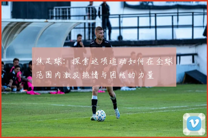 焦足球：探索这项运动如何在全球范围内激发热情与团结的力量