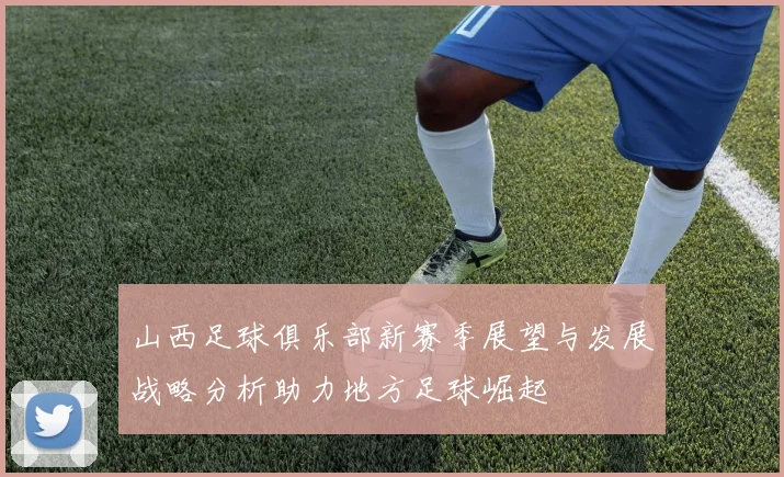 山西足球俱乐部新赛季展望与发展战略分析助力地方足球崛起