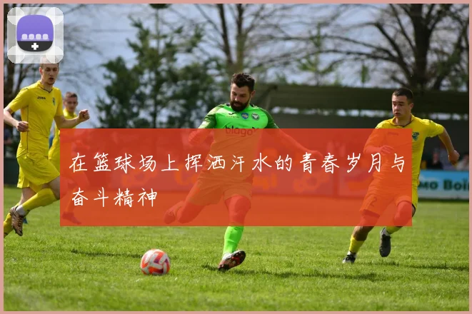 在篮球场上挥洒汗水的青春岁月与奋斗精神