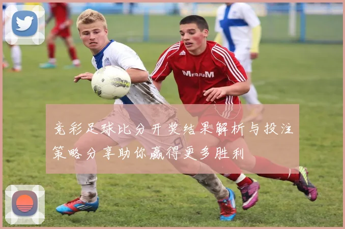 竞彩足球比分开奖结果解析与投注策略分享助你赢得更多胜利