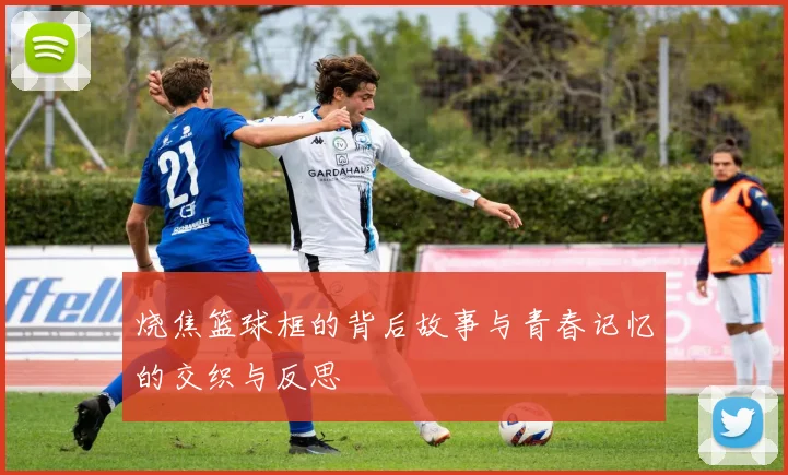 烧焦篮球框的背后故事与青春记忆的交织与反思