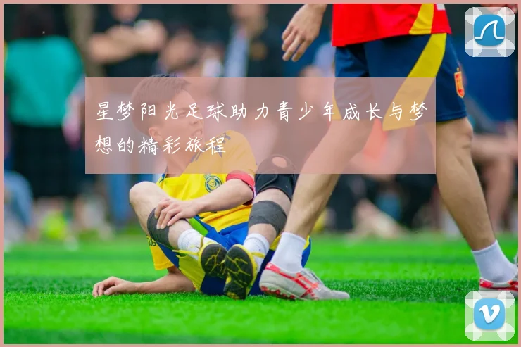 星梦阳光足球助力青少年成长与梦想的精彩旅程