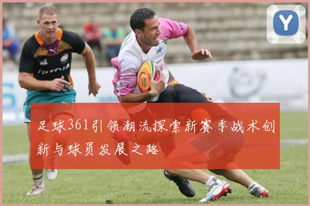 足球361引领潮流探索新赛季战术创新与球员发展之路